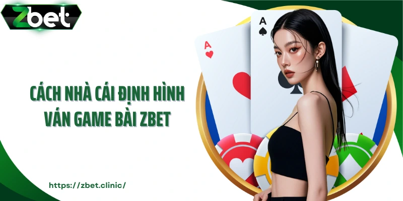 Cách nhà cái định hình ván game bài ZBET