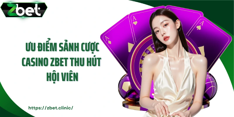 Ưu điểm sảnh cược casino ZBET thu hút hội viên