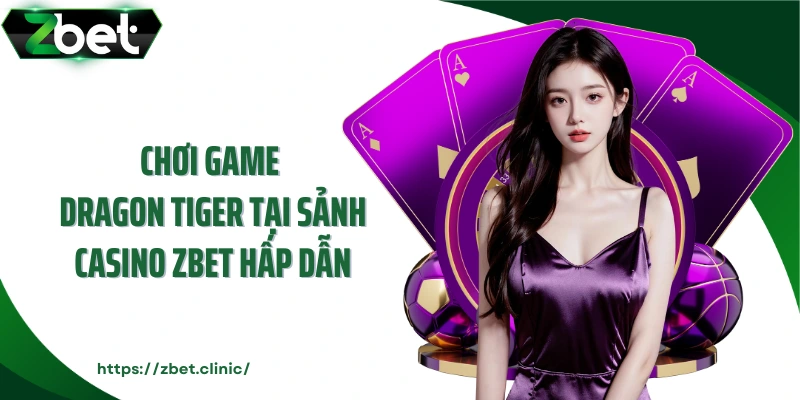 Chơi game Dragon Tiger tại sảnh casino ZBET hấp dẫn